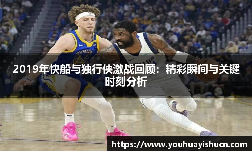2019年快船与独行侠激战回顾:精彩瞬间与关键时刻分析